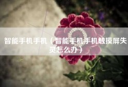 智能手机手机（智能手机手机触摸屏失灵怎么办）