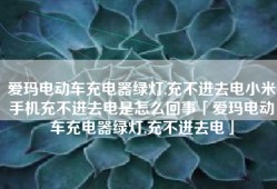 爱玛电动车充电器绿灯,充不进去电小米手机充不进去电是怎么回事「爱玛电动车充电器绿灯,充不进去电」