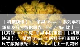 【科技快讯】1、 苹果 iPhone 15 系列手机重量及尺寸数据曝光：Pro ／ Max 比上一代减轻 18／19 克...苹果手机重量「【科技快讯】1、 苹果 iPhone 15 系列手机重量及尺寸数据曝光：Pro ／ Max 比上一代减轻 18／19 克...」