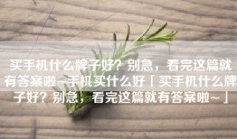 买手机什么牌子好？别急，看完这篇就有答案啦~手机买什么好「买手机什么牌子好？别急，看完这篇就有答案啦~」